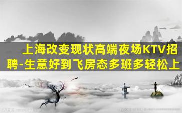 上海改变现状高端夜场KTV招聘-生意好到飞房态多班多轻松上
