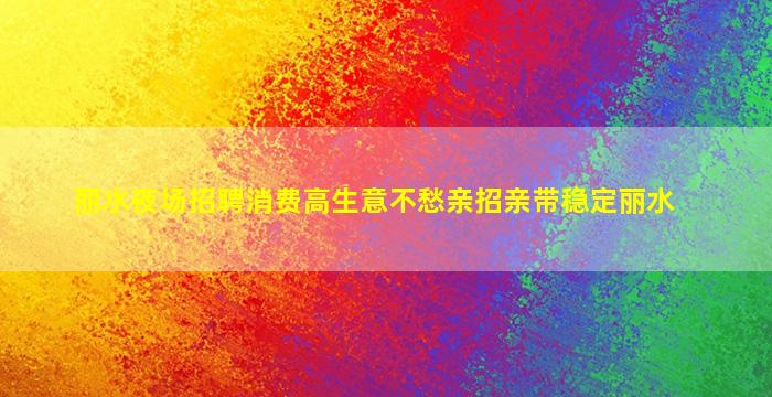 丽水夜场招聘消费高生意不愁亲招亲带稳定丽水